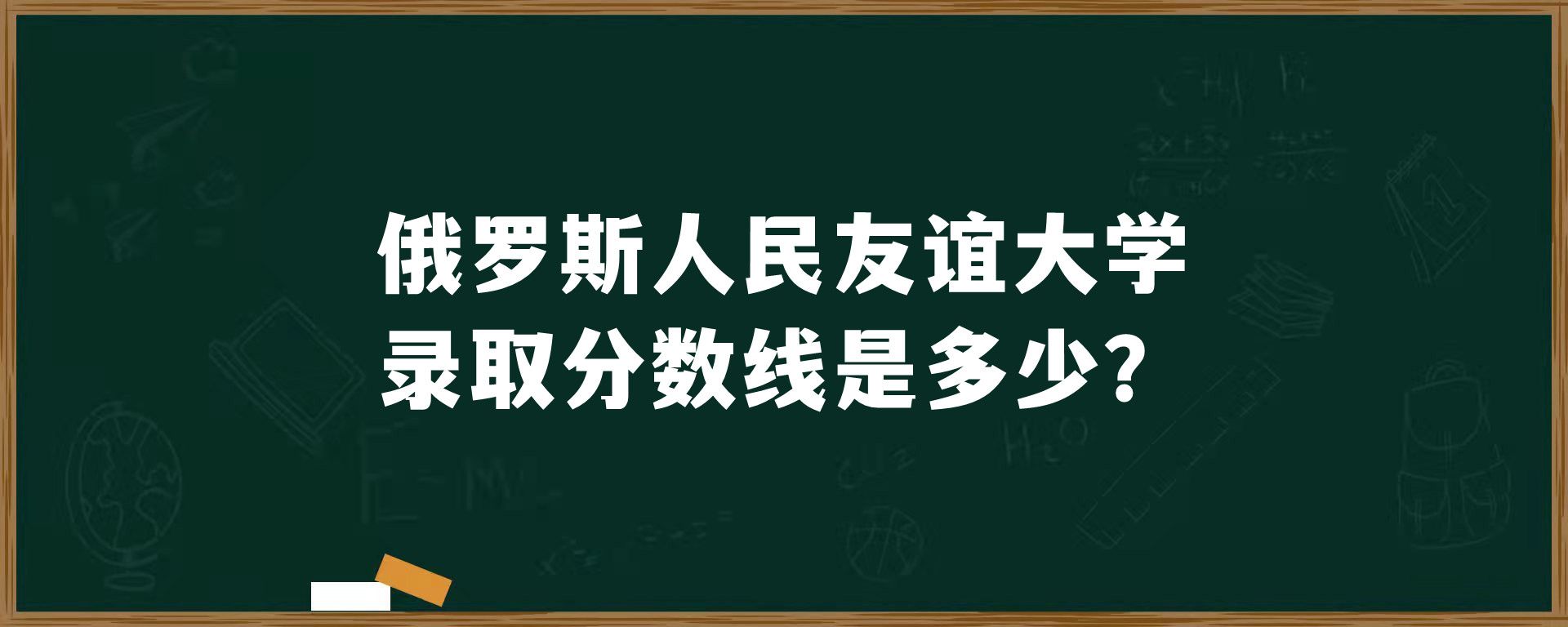 俄罗斯人民友谊大学录取分数线是多少？