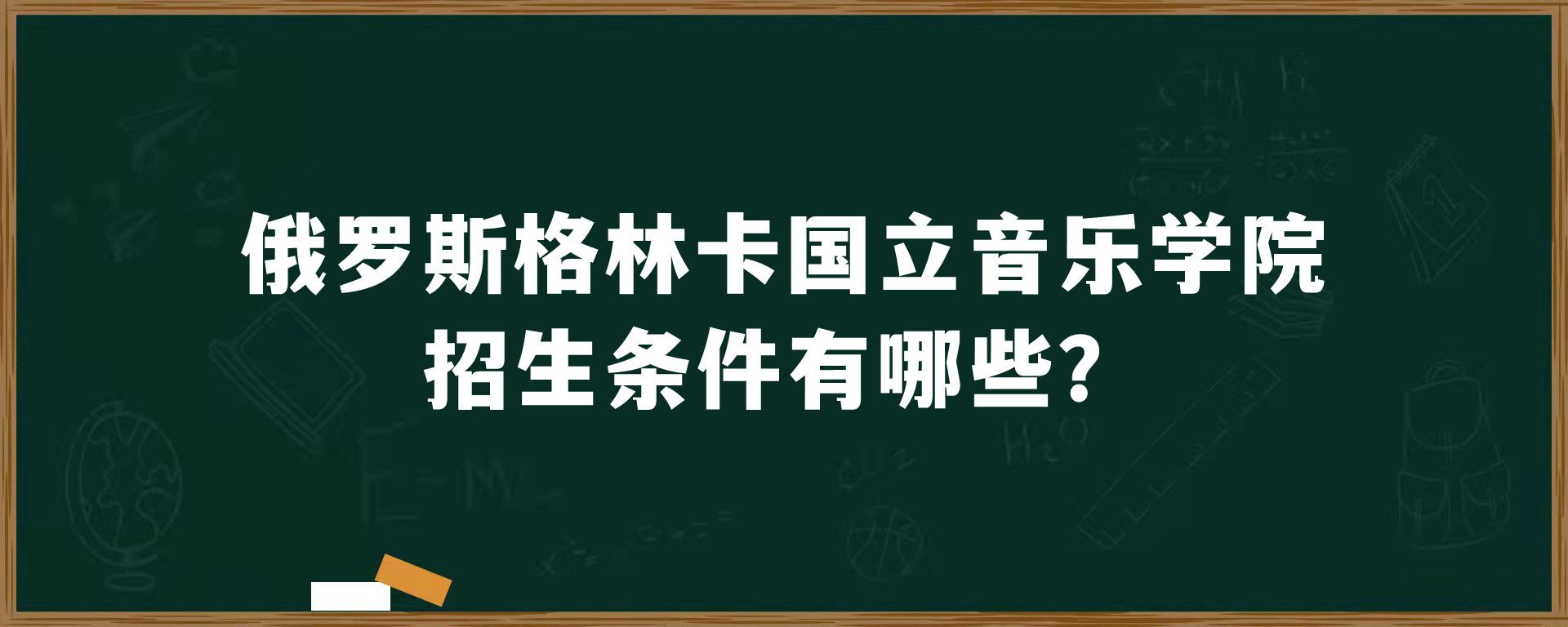 俄罗斯格林卡国立音乐学院招生条件有哪些？