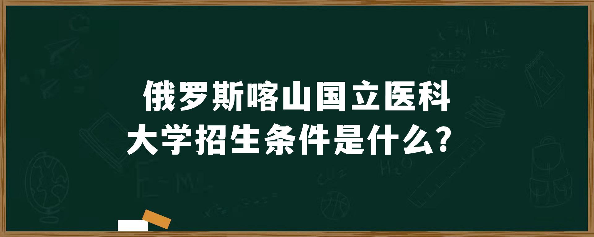 俄罗斯喀山国立医科大学招生条件是什么？