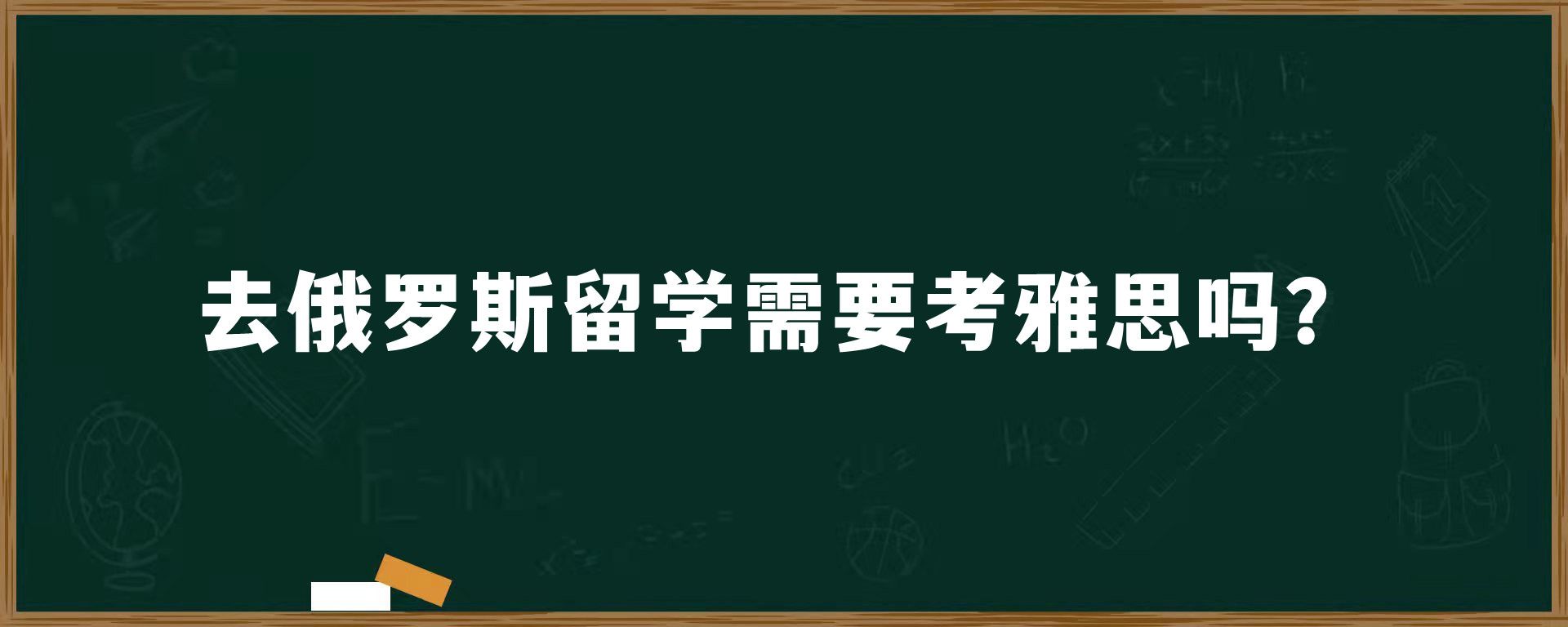 去俄罗斯留学需要考雅思吗？