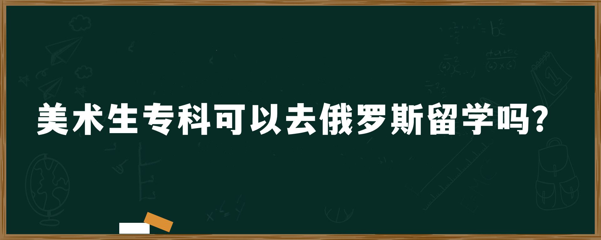 美术生专科可以去俄罗斯留学吗？