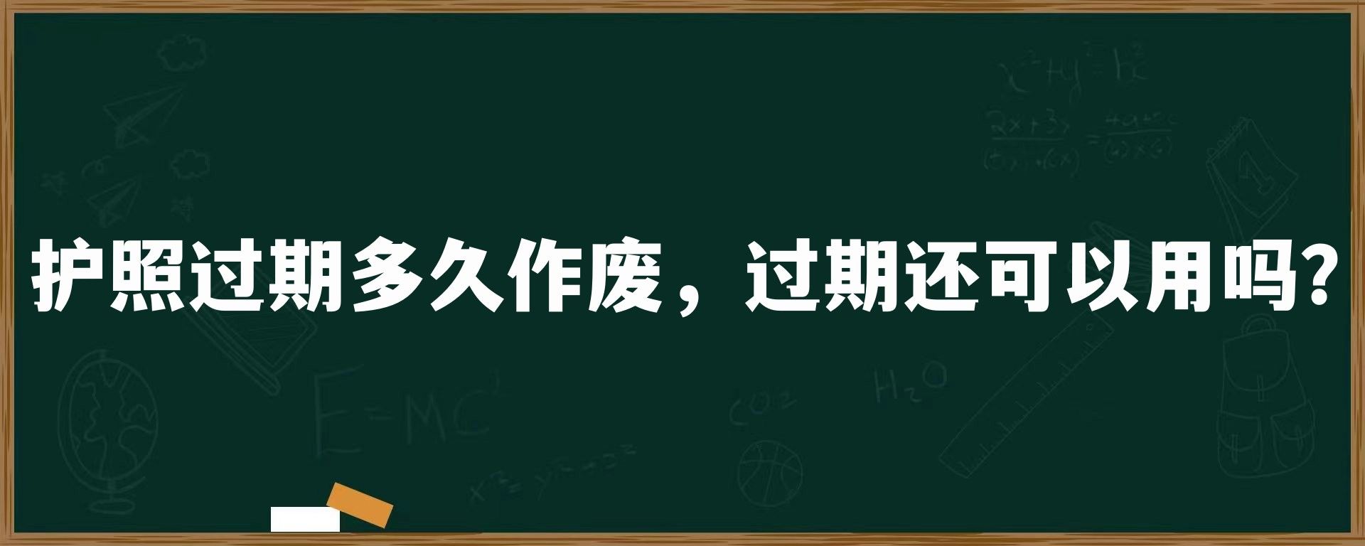 护照过期多久作废，过期还可以用吗？