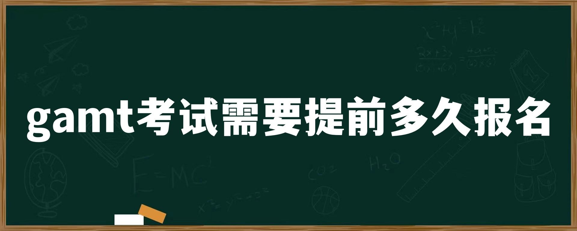 gamt考试需要提前多久报名