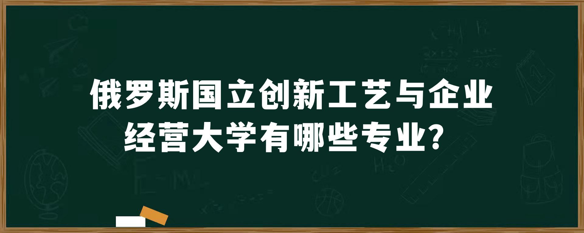 俄罗斯国立创新工艺与企业经营大学有哪些专业？