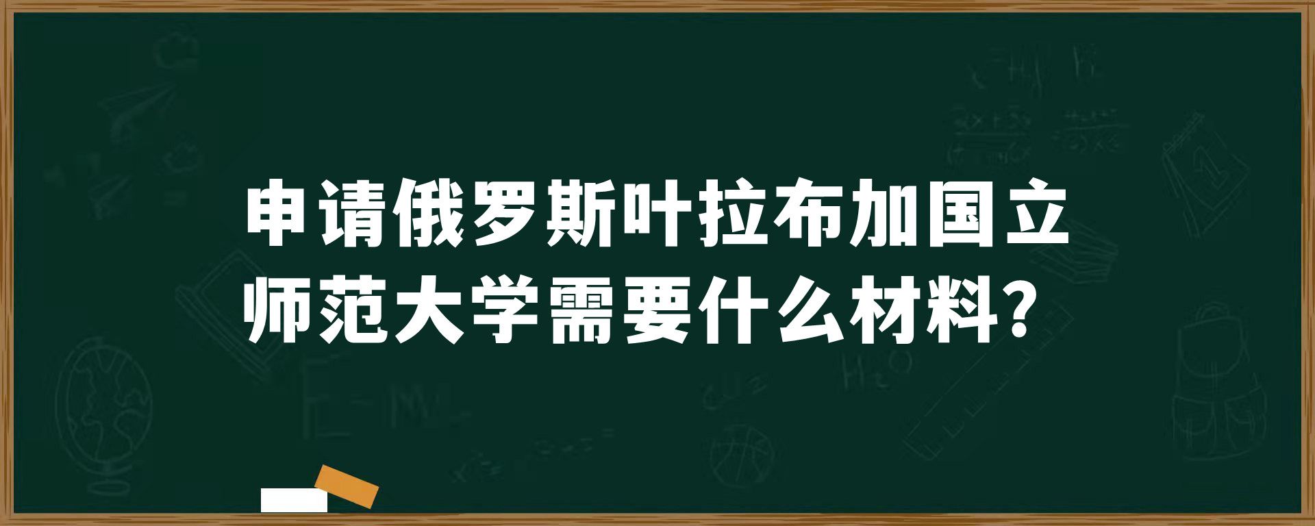 申请俄罗斯叶拉布加国立师范大学需要什么材料？