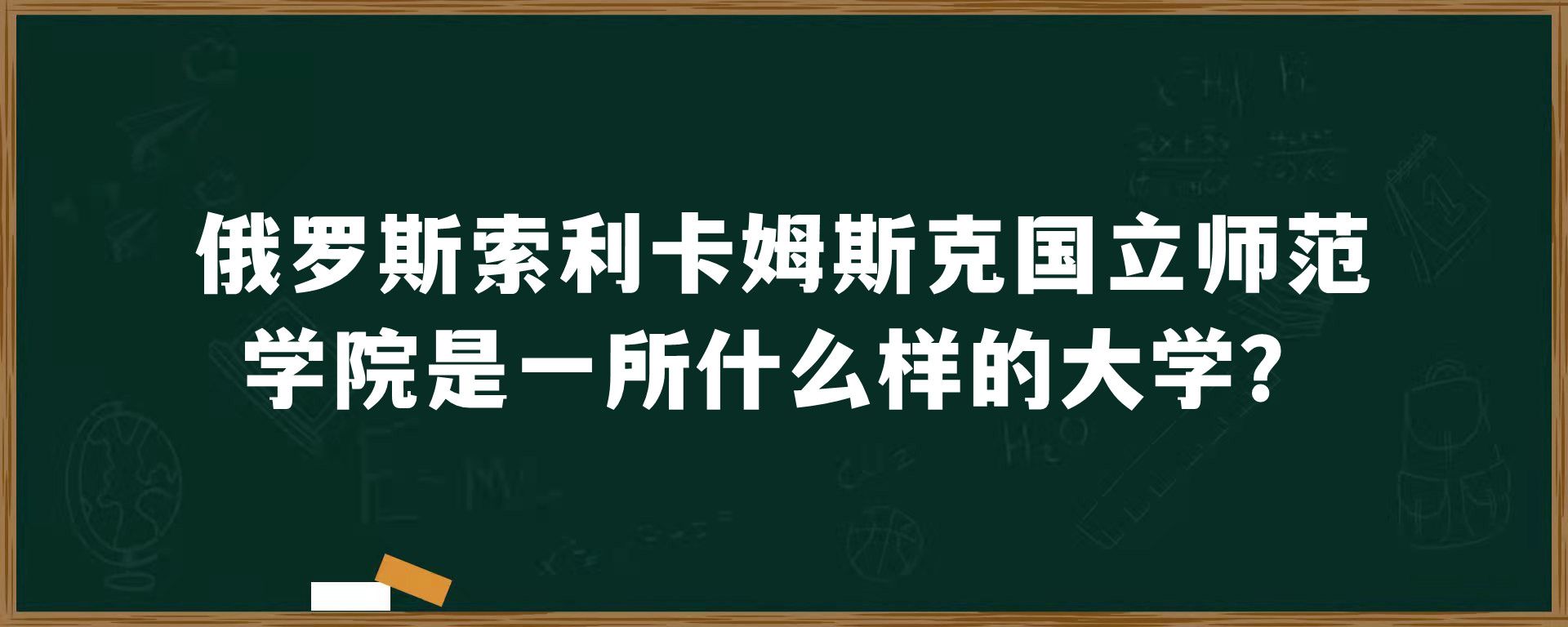 俄罗斯索利卡姆斯克国立师范学院是一所什么样的大学？