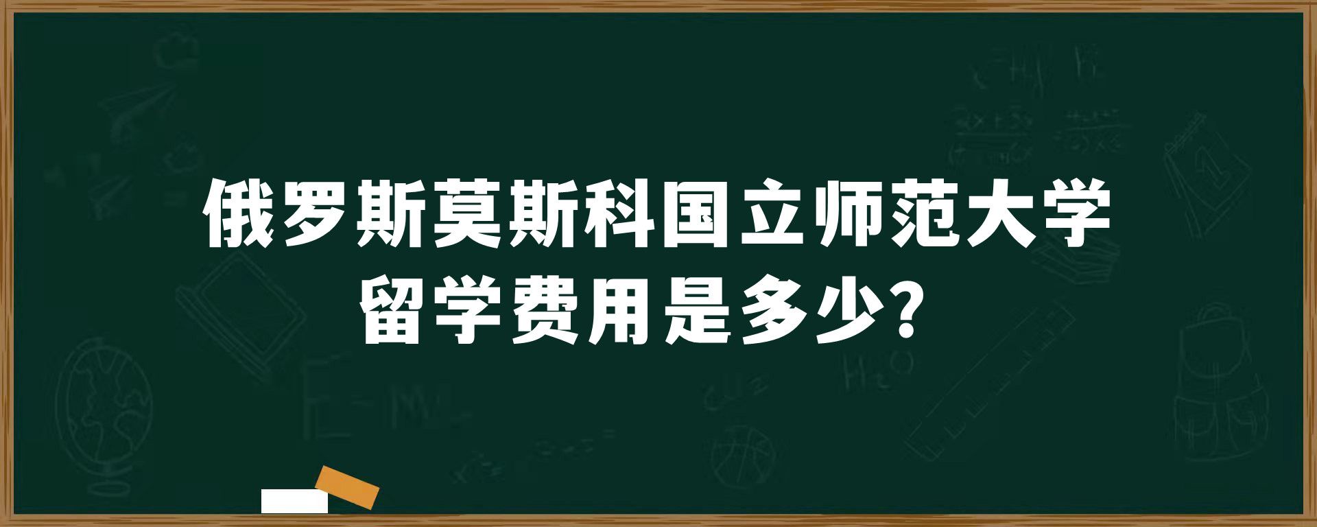 俄罗斯莫斯科国立师范大学留学费用是多少？