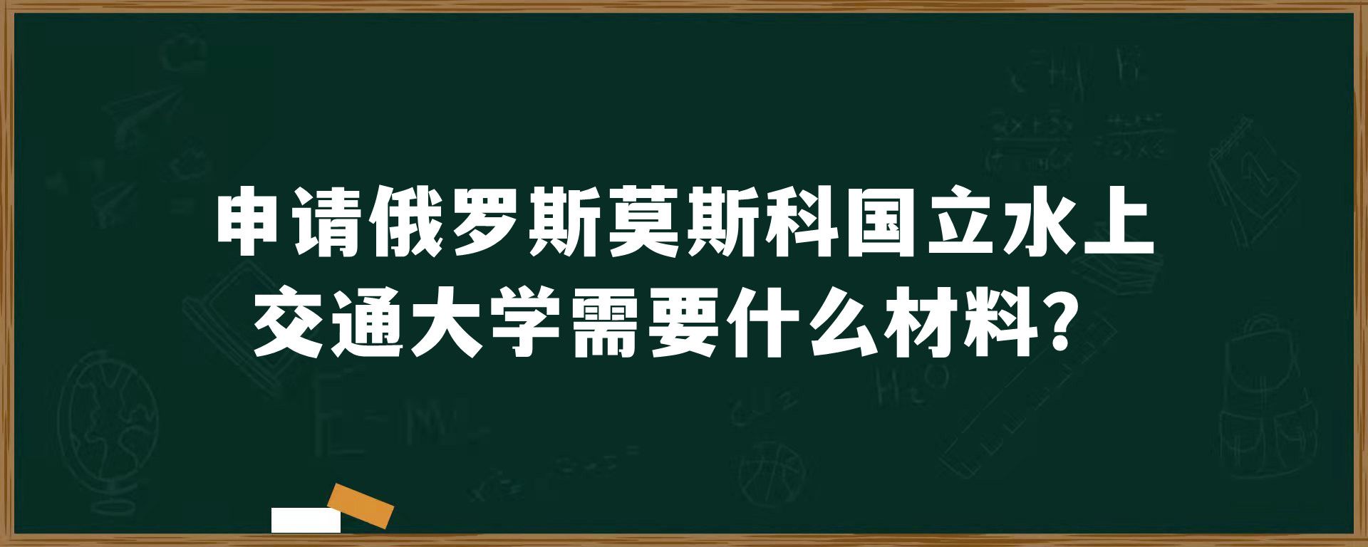 申请俄罗斯莫斯科国立水上交通大学需要什么材料？