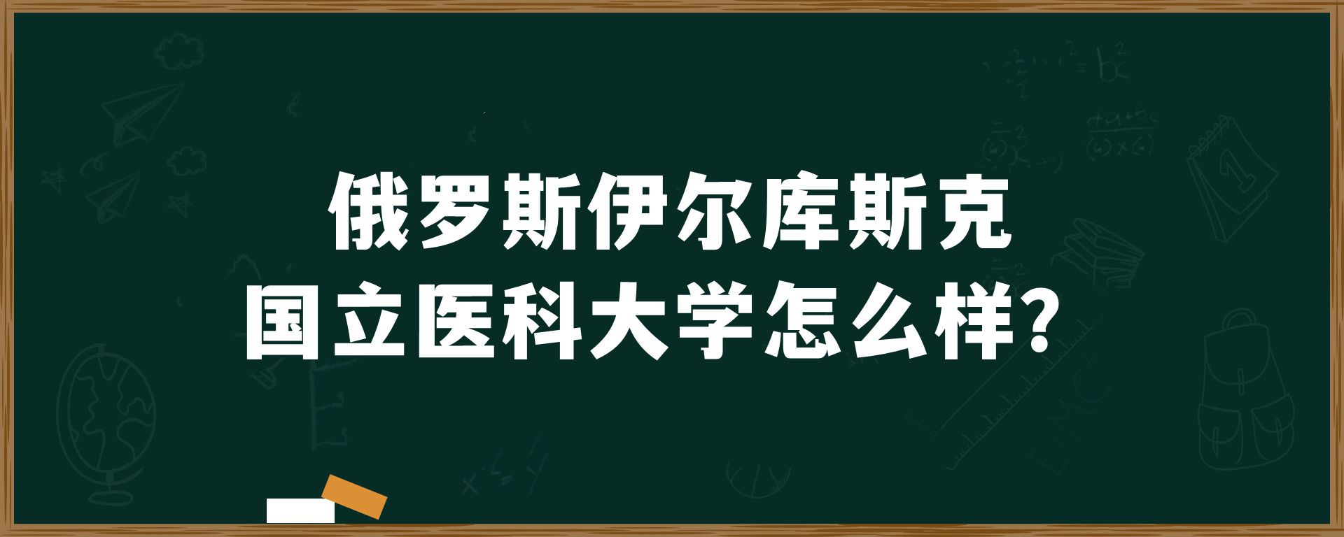 俄罗斯伊尔库斯克国立医科大学怎么样？