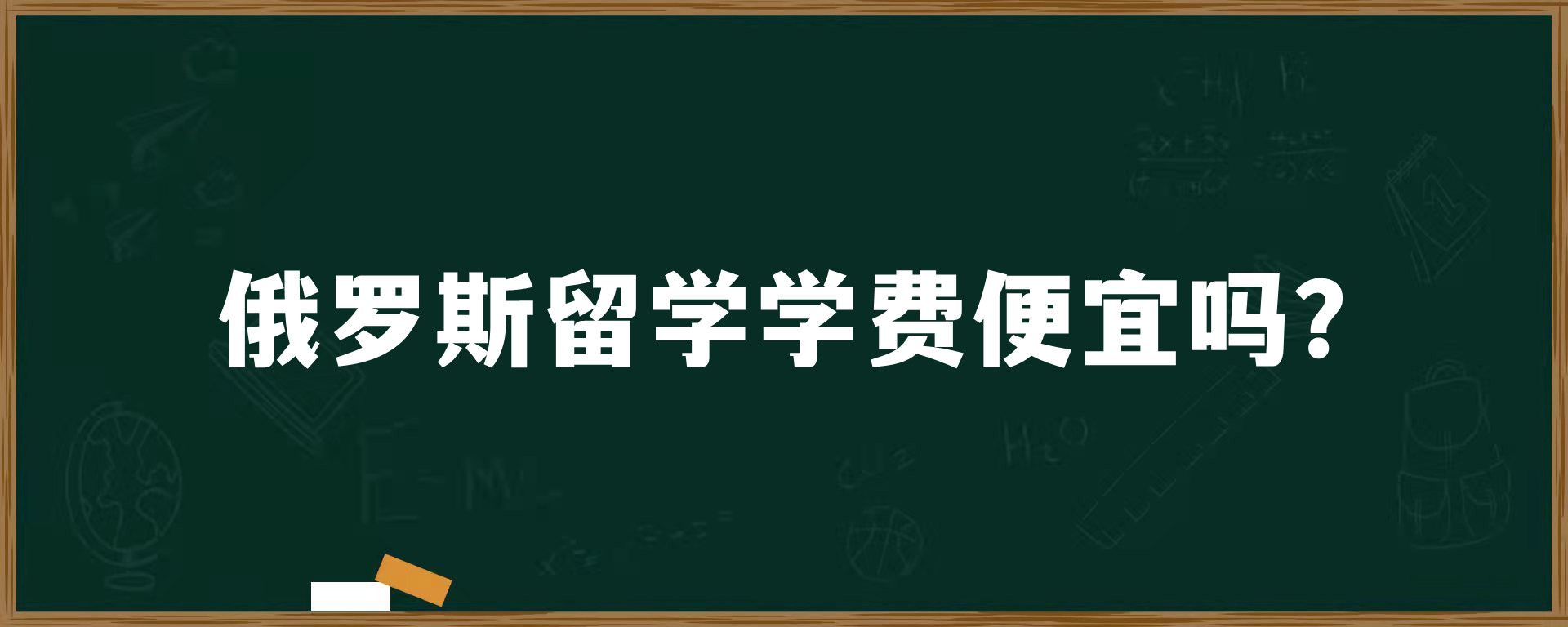 俄罗斯留学学费便宜吗？