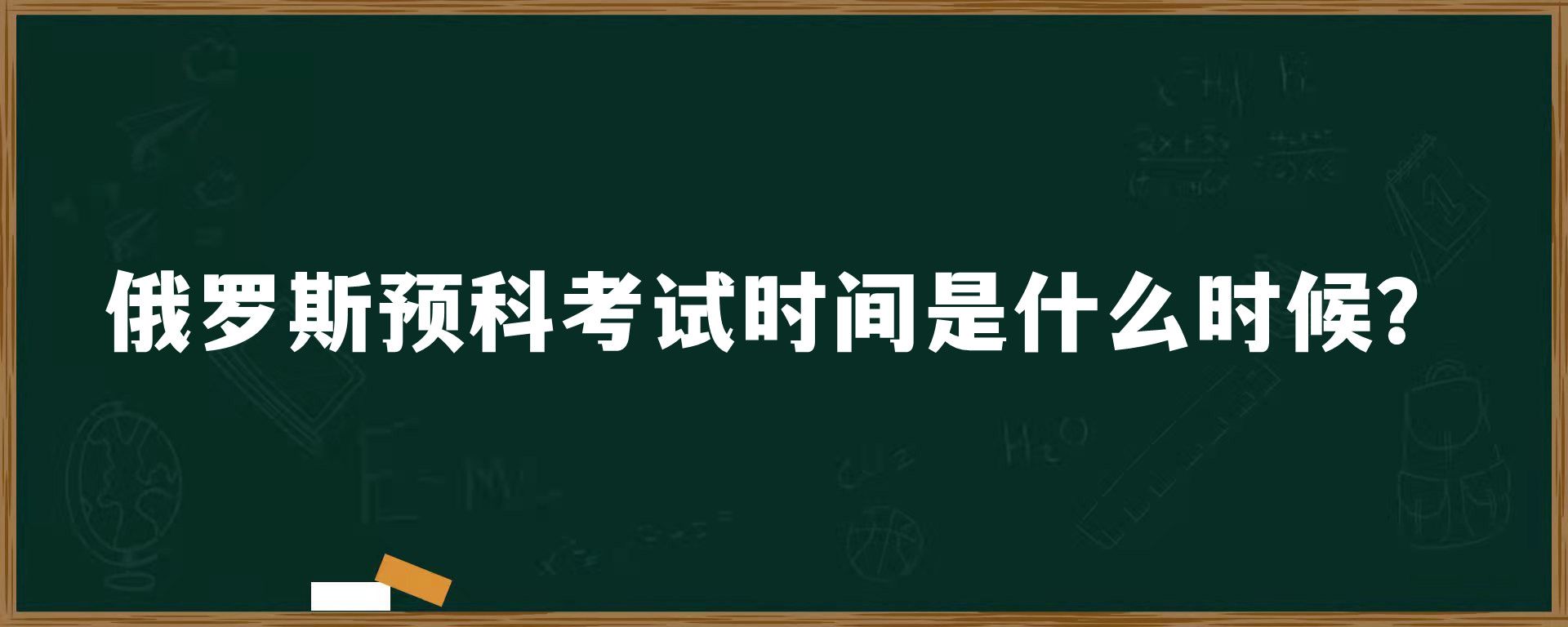 俄罗斯预科考试时间是什么时候？