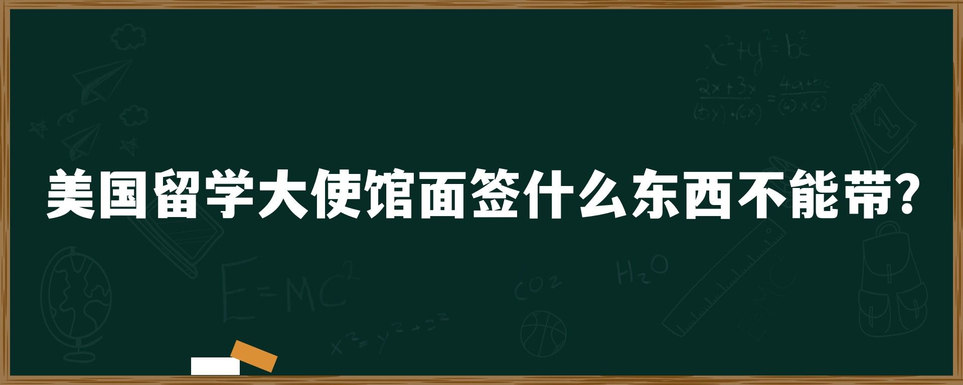 美国留学大使馆面签什么东西不能带？