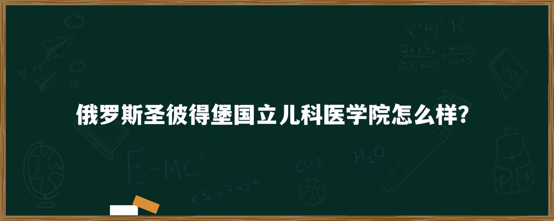 俄罗斯圣彼得堡国立儿科医学院怎么样？