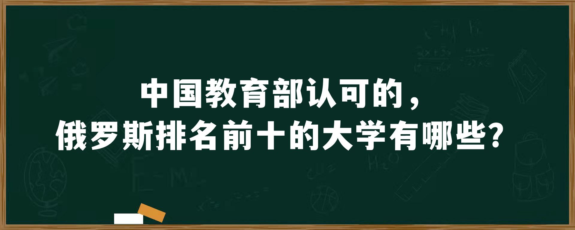 中国教育部认可的，俄罗斯排名前十的大学有哪些？