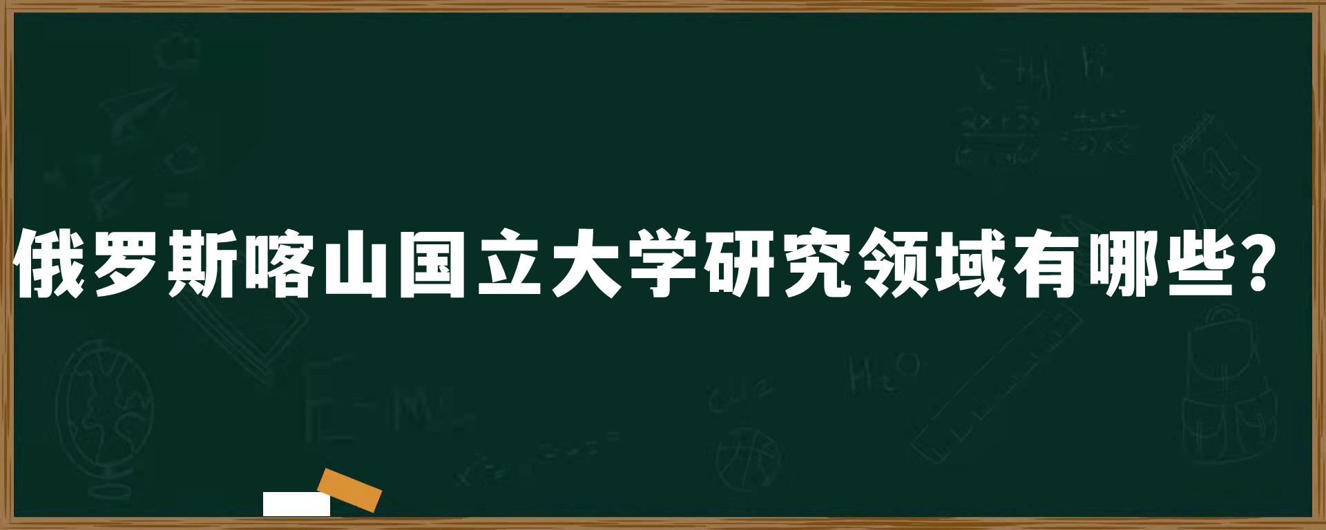 俄罗斯喀山国立大学研究领域有哪些？