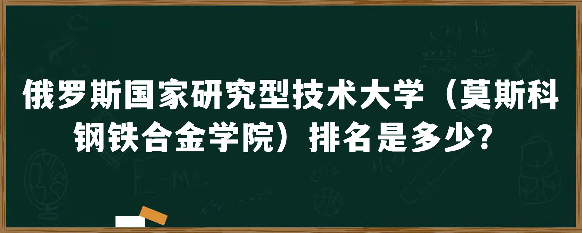 俄罗斯国家研究型技术大学（莫斯科钢铁合金学院）排名是多少？