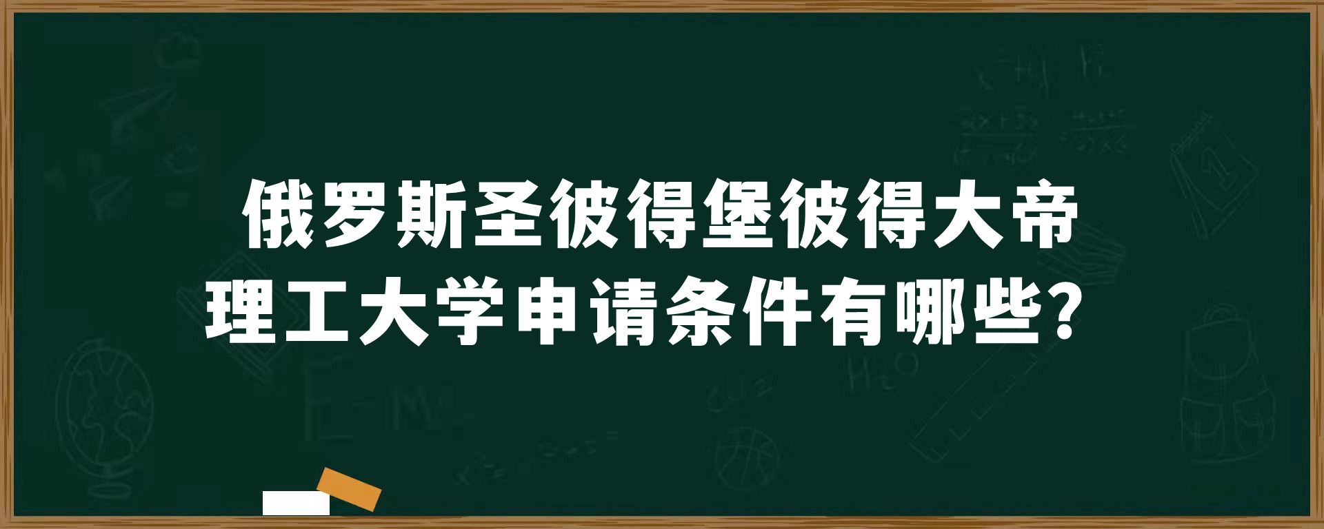 俄罗斯圣彼得堡彼得大帝理工大学申请条件有哪些？