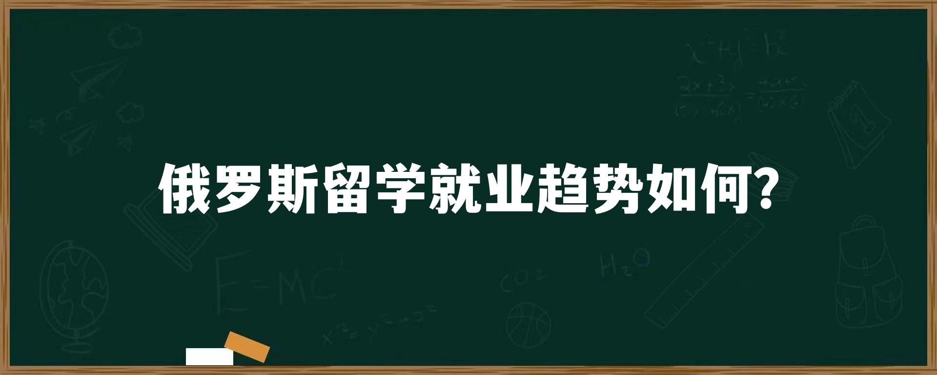 俄罗斯留学就业趋势如何？