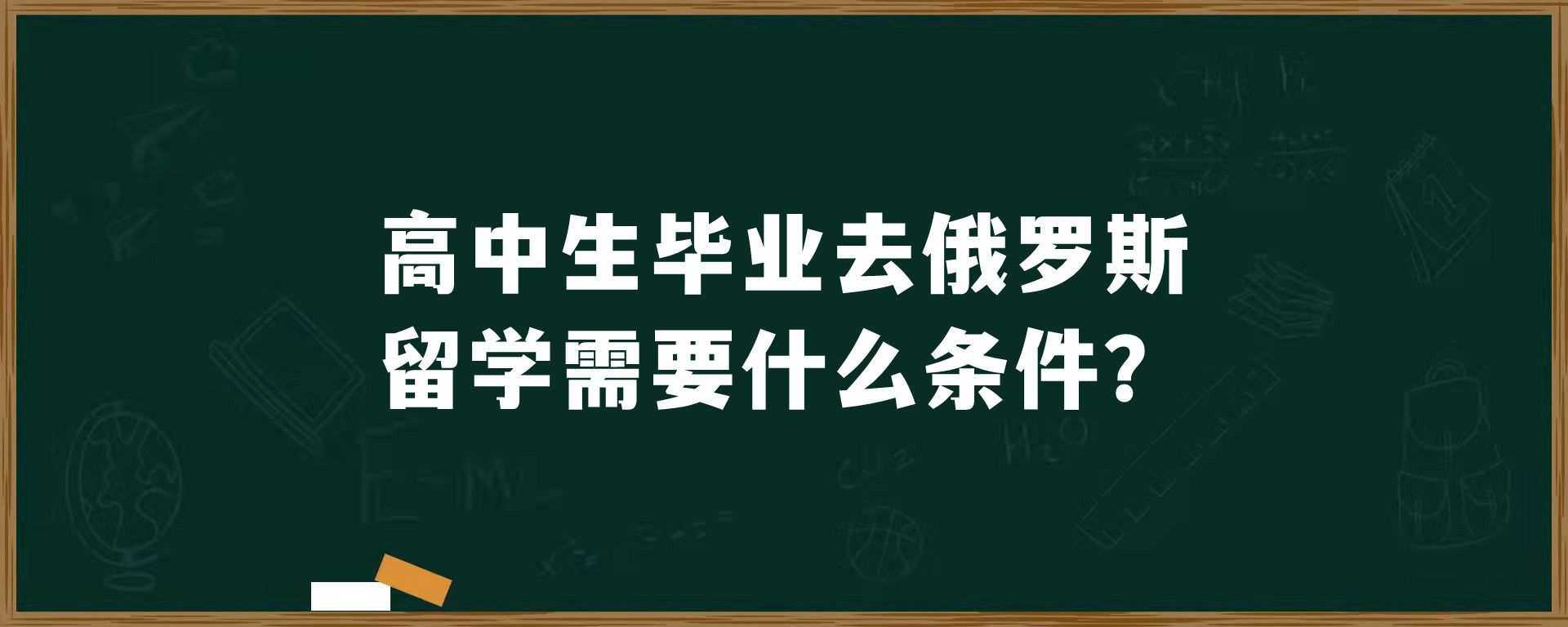 高中生毕业去俄罗斯留学需要什么条件？