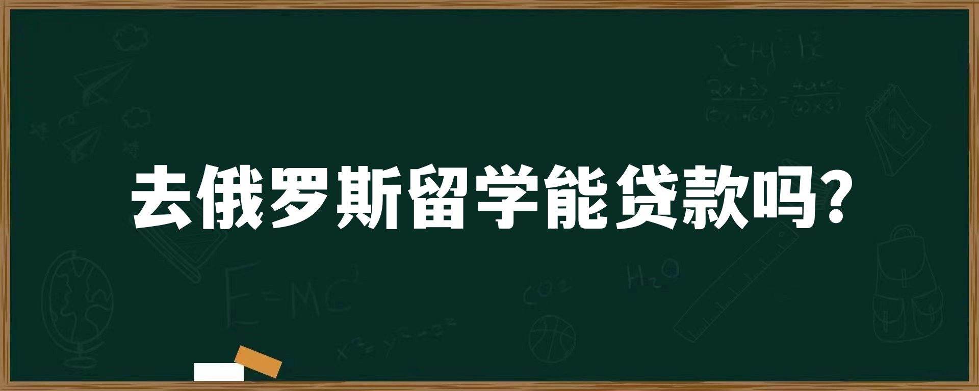 去俄罗斯留学能贷款吗？