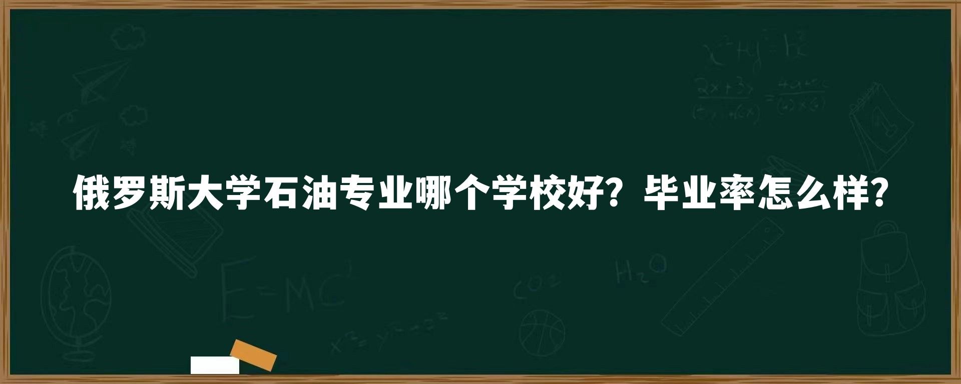 俄罗斯大学石油专业哪个学校好？毕业率怎么样？