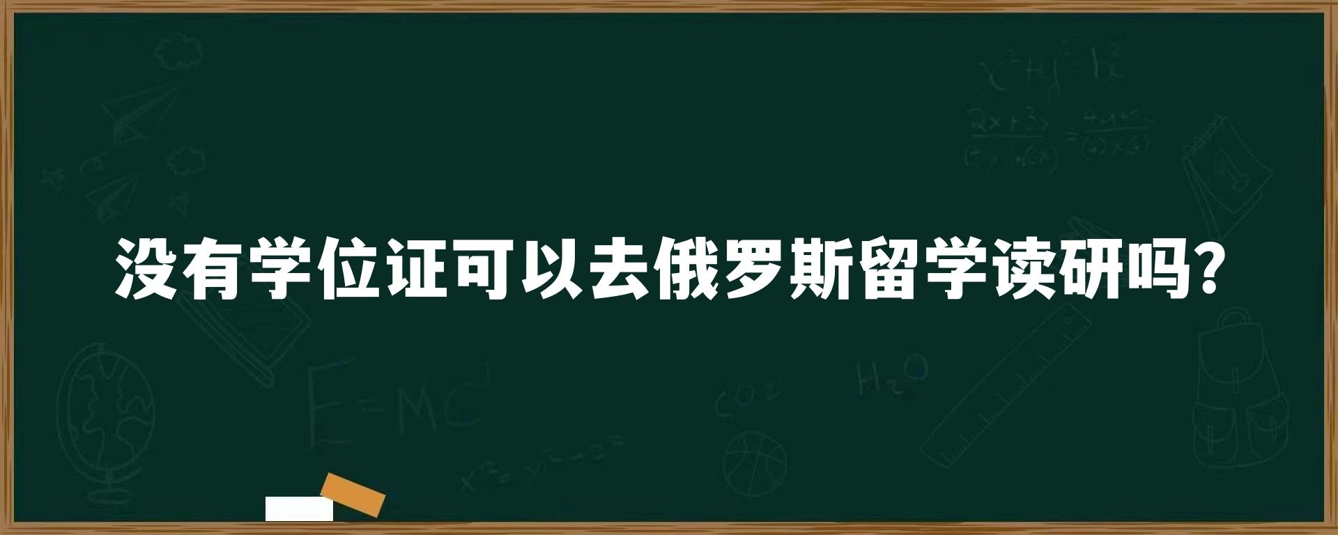 没有学位证可以去俄罗斯留学读研吗？