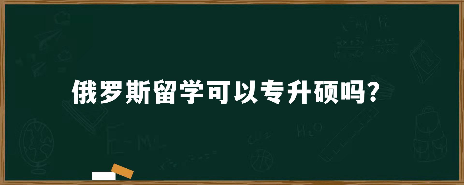 俄罗斯留学可以专升硕吗？