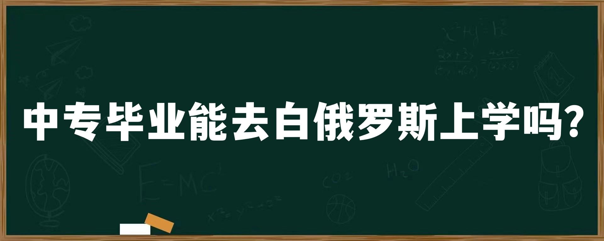 中专毕业能去白俄罗斯上学吗?