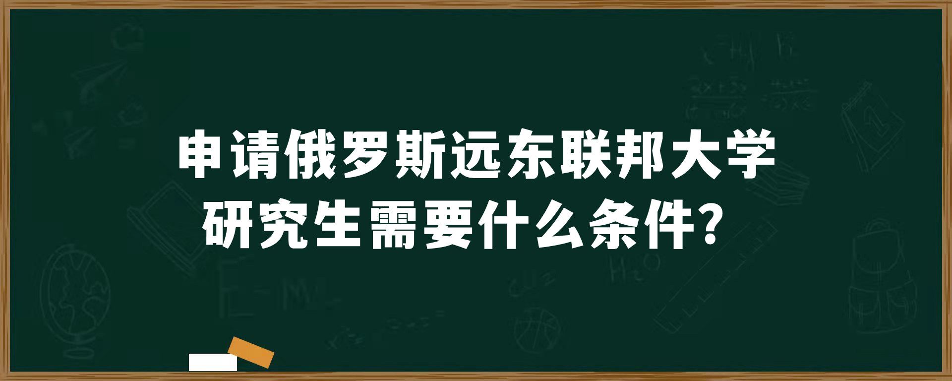 申请俄罗斯​远东联邦大学研究生需要什么条件？