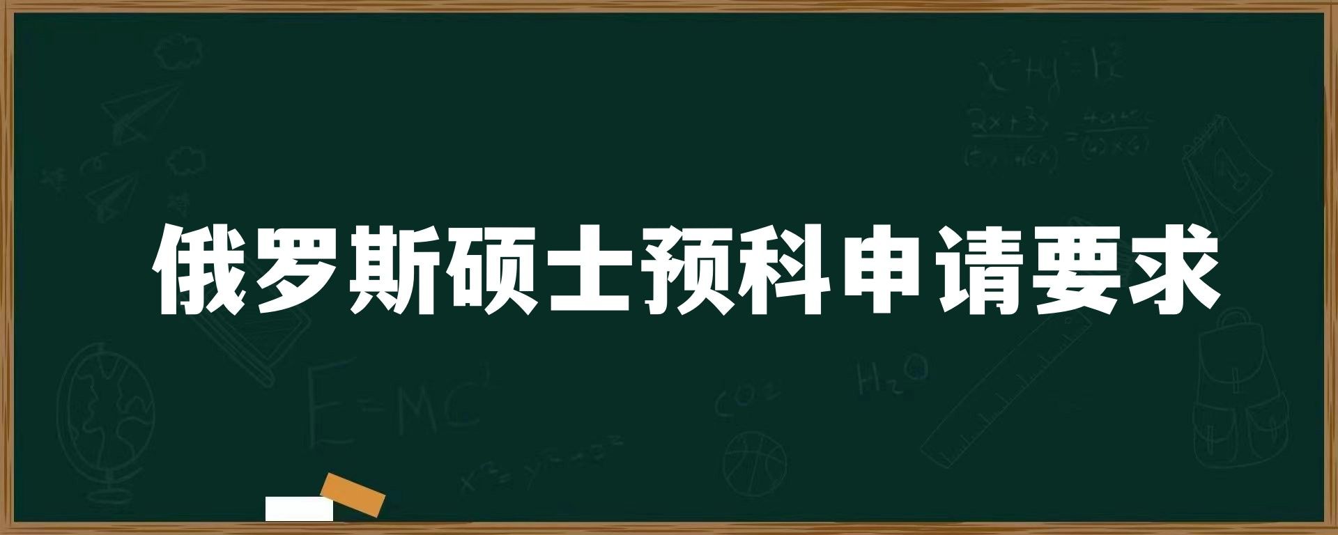 俄罗斯硕士预科申请要求