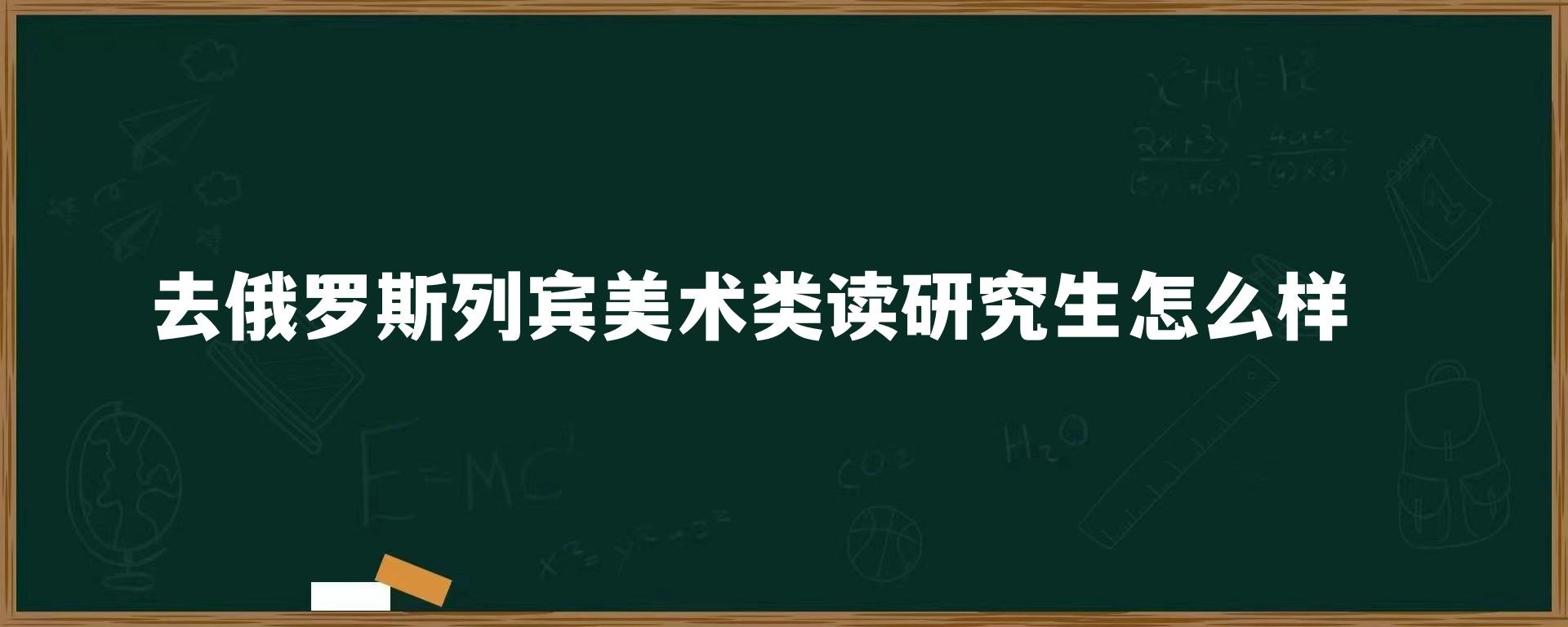 去俄罗斯列宾美术类读研究生怎么样