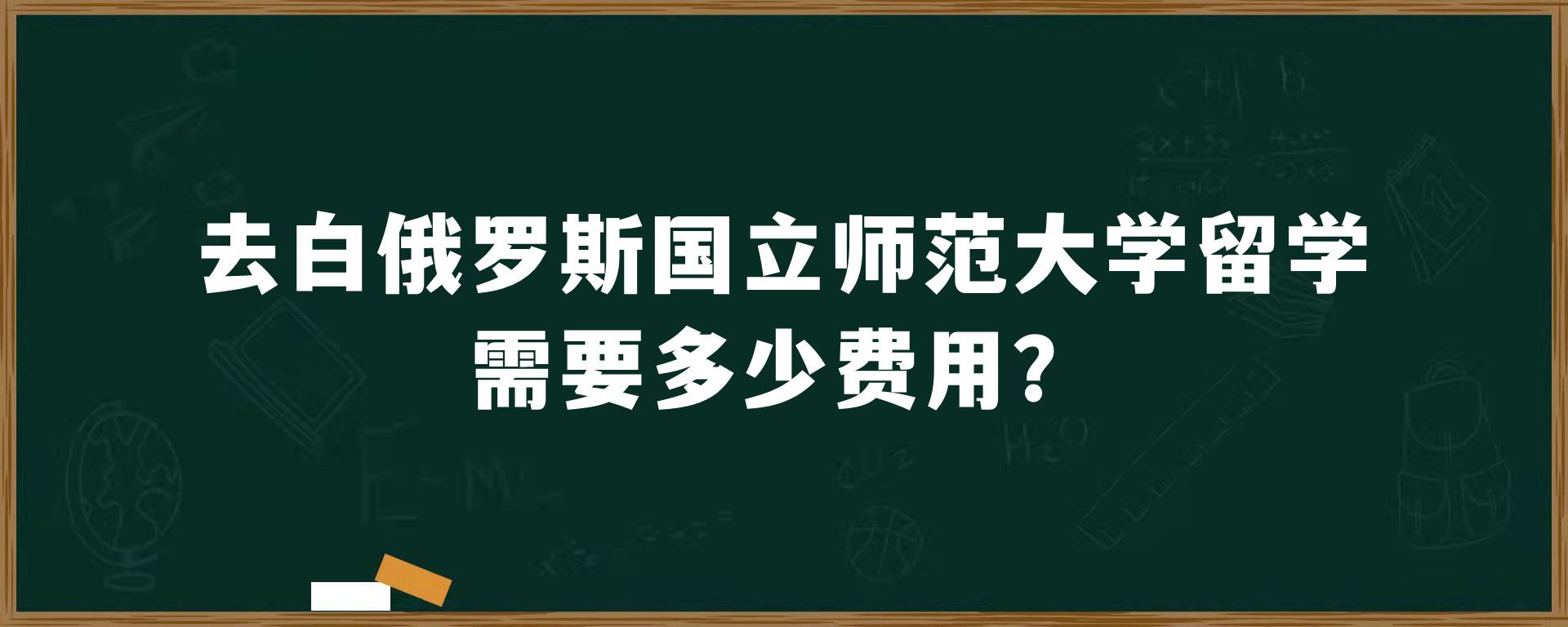 去白俄罗斯国立师范大学留学需要多少费用？