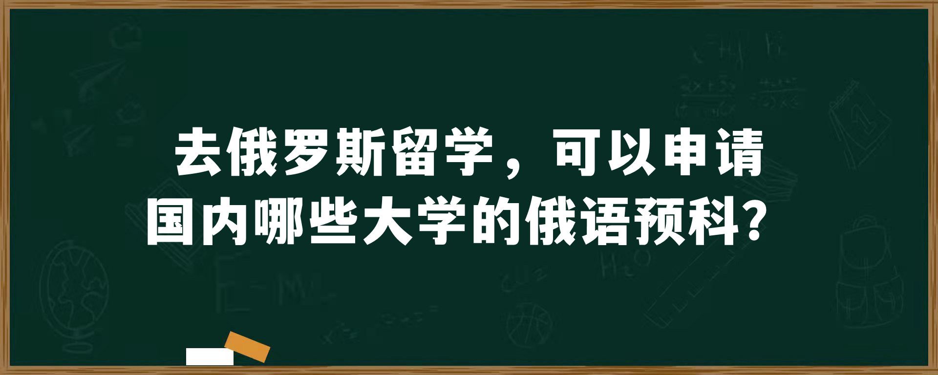 去俄罗斯留学，可以申请国内哪些大学的俄语预科？