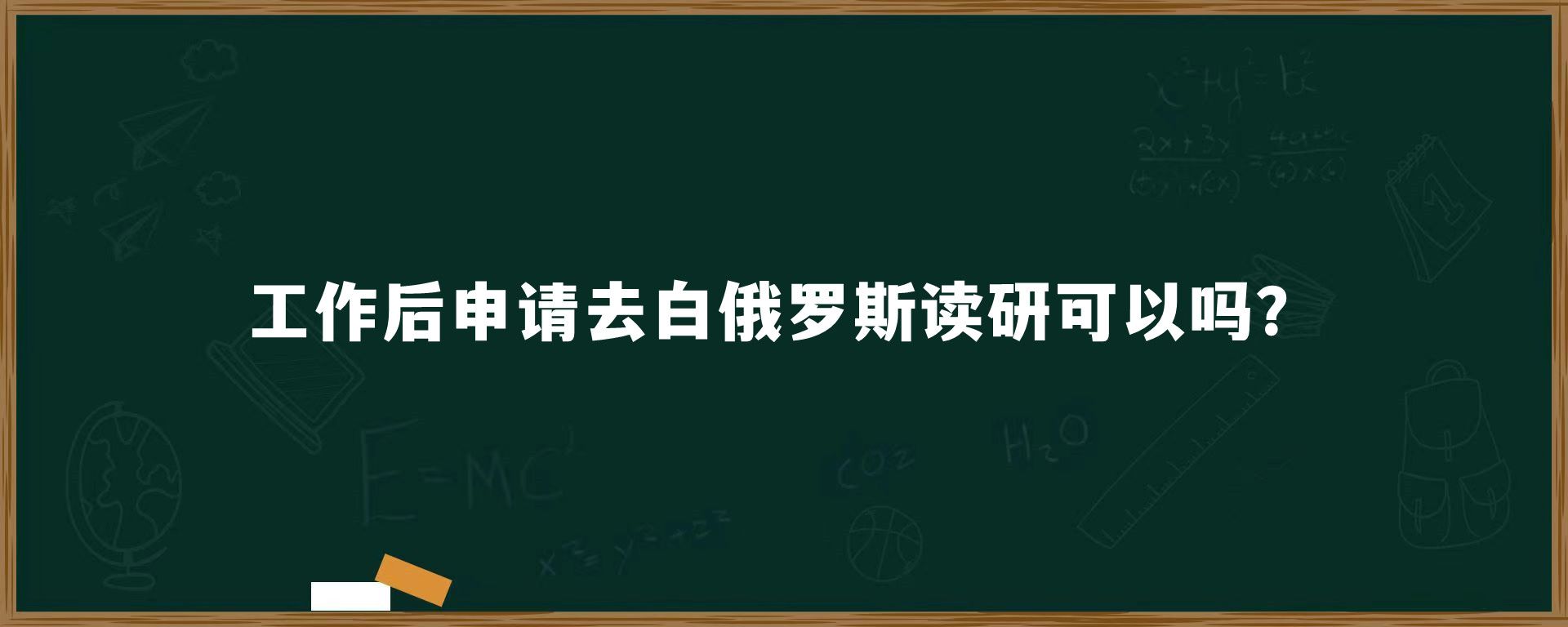 工作后申请去白俄罗斯读研可以吗？