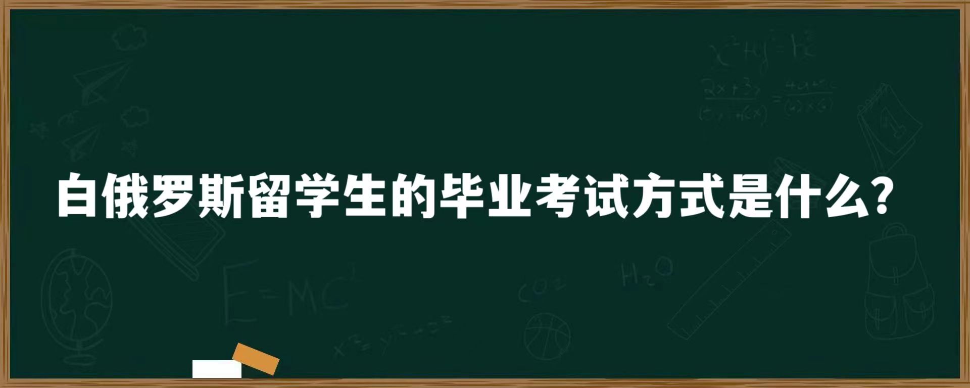 白俄罗斯留学生的毕业考试方式是什么？