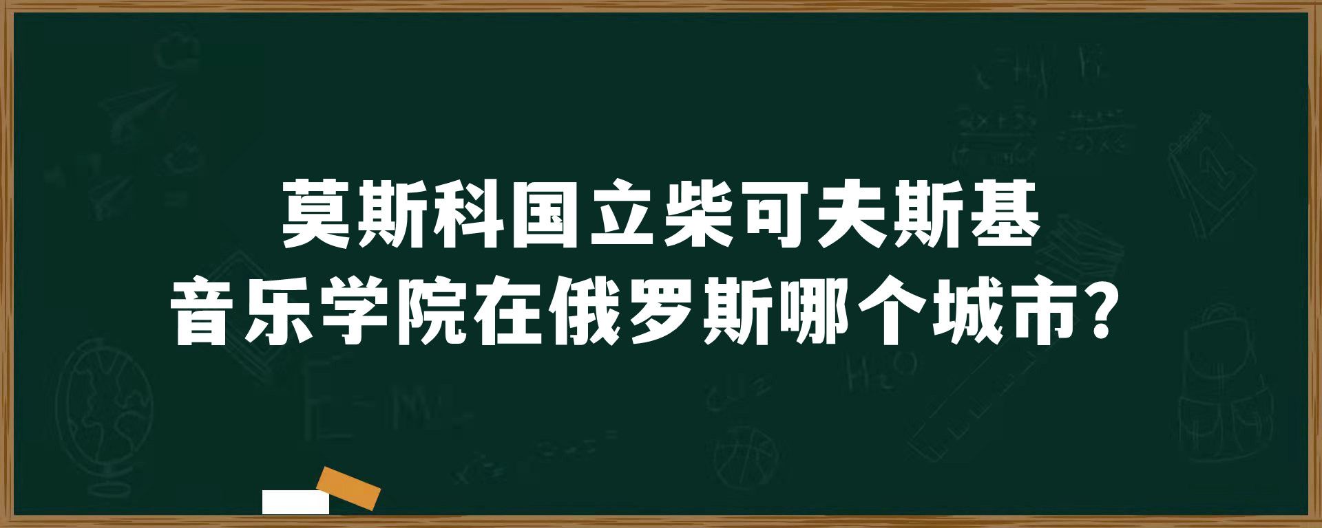 莫斯科国立柴可夫斯基音乐学院在俄罗斯哪个城市？