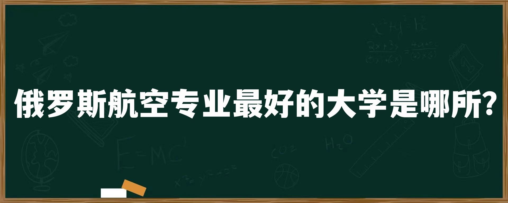 俄罗斯航空专业最好的大学是哪所？