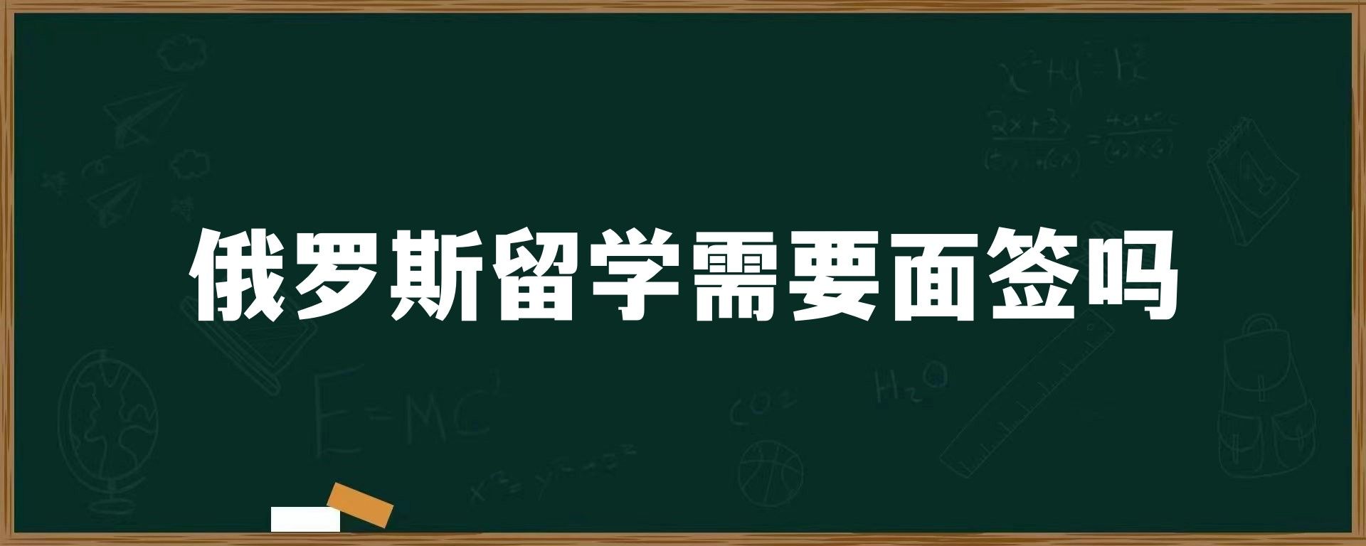 俄罗斯留学需要面签吗