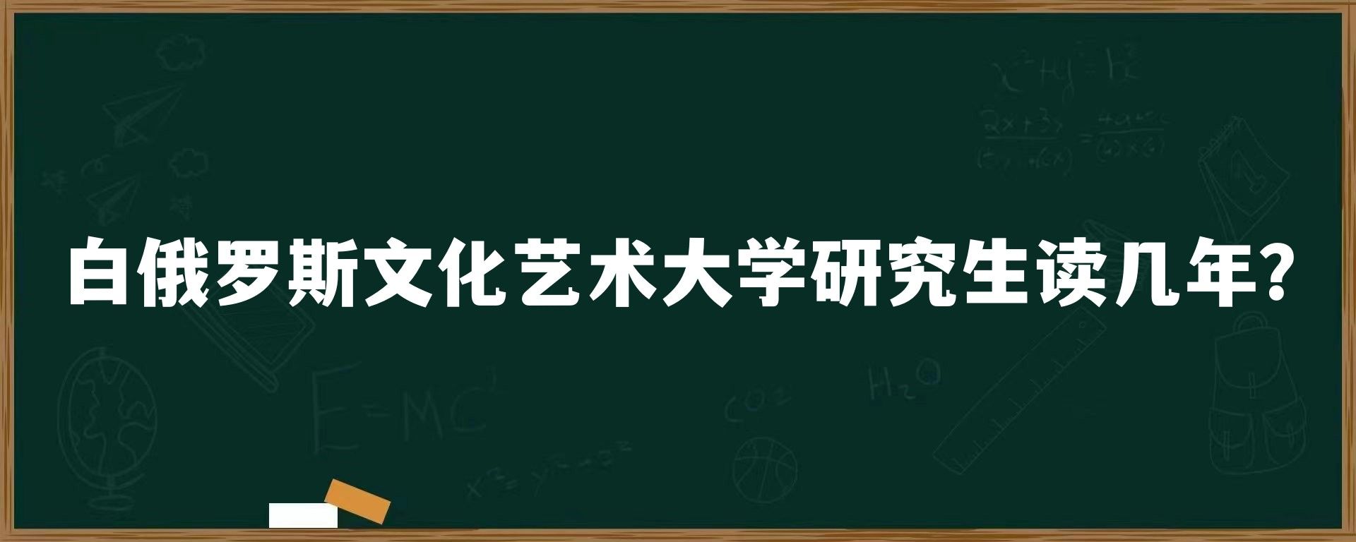 白俄罗斯文化艺术大学研究生读几年？