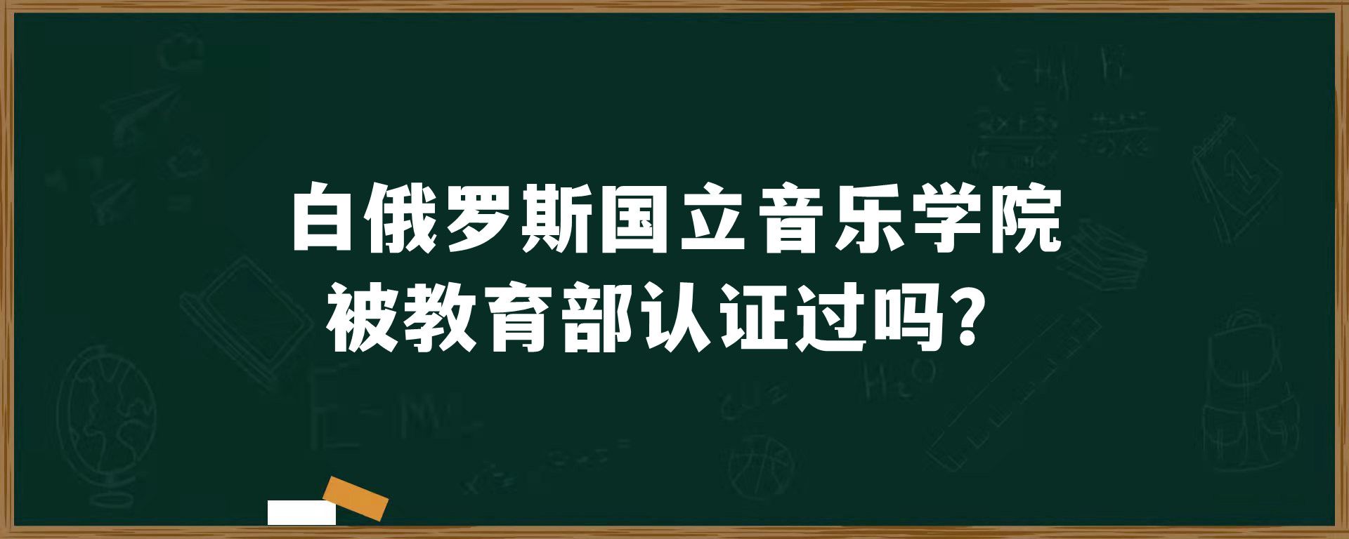 ​白俄罗斯国立音乐学院被教育部认证过吗？