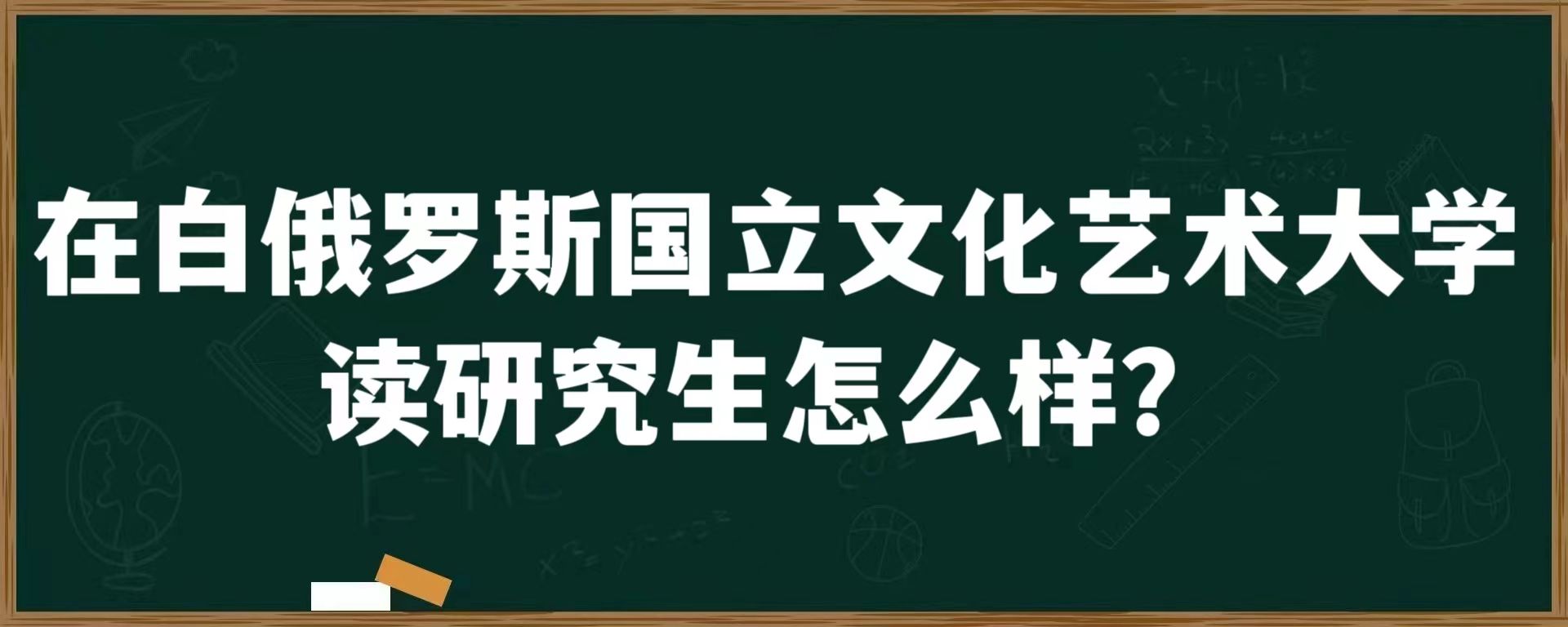 在白俄罗斯国立文化艺术大学读研究生怎么样？