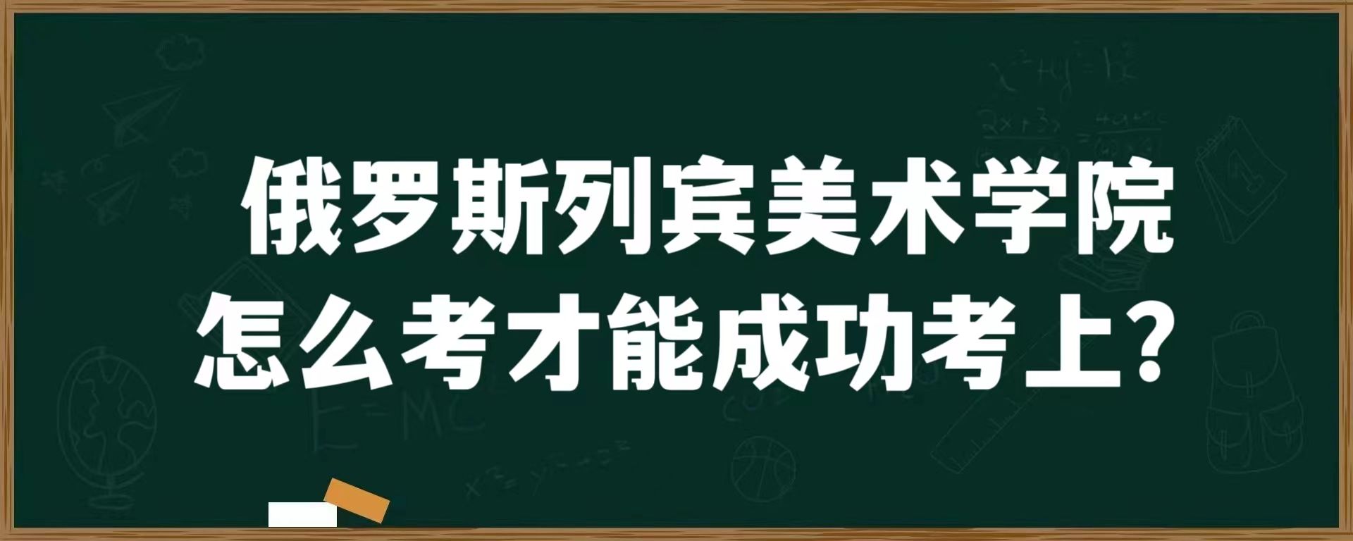 俄罗斯列宾美术学院怎么考才能成功考上？