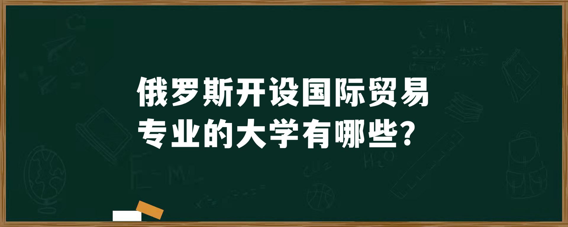 俄罗斯开设国际贸易专业的大学有哪些？