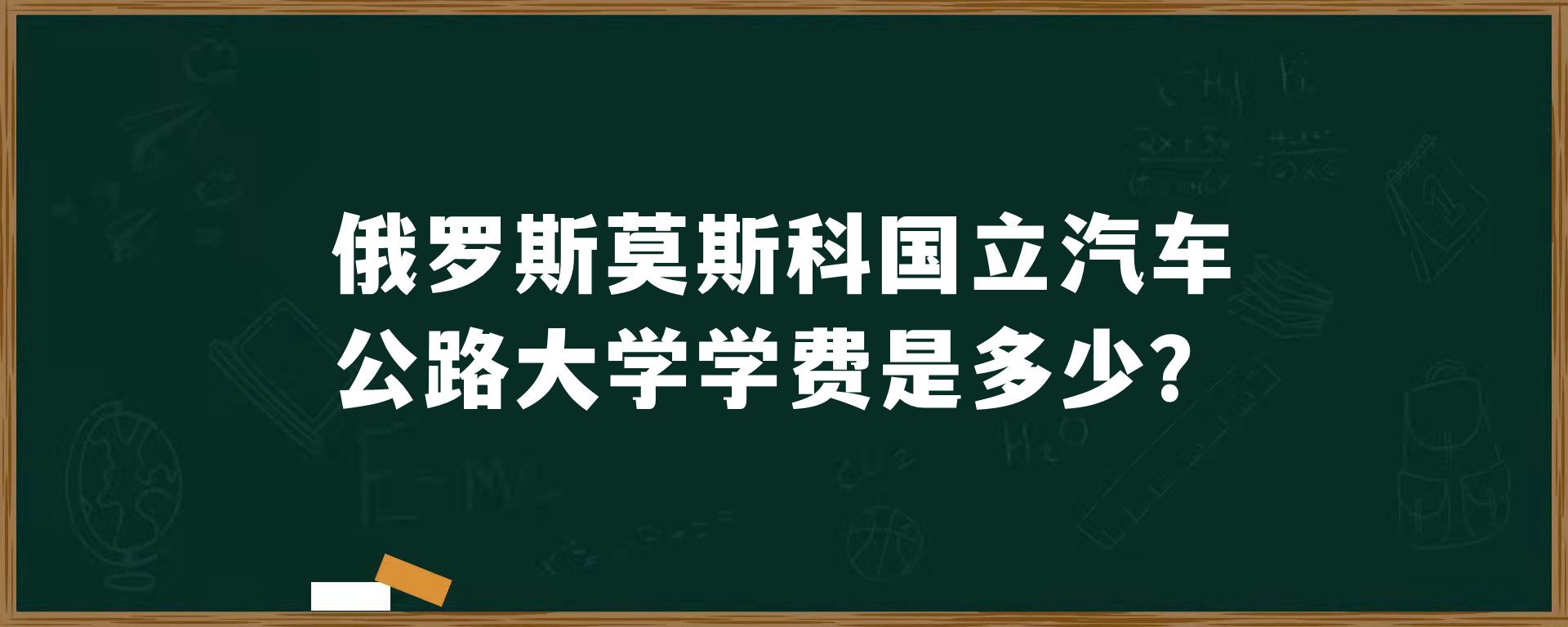 俄罗斯​莫斯科国立汽车公路大学学费是多少？