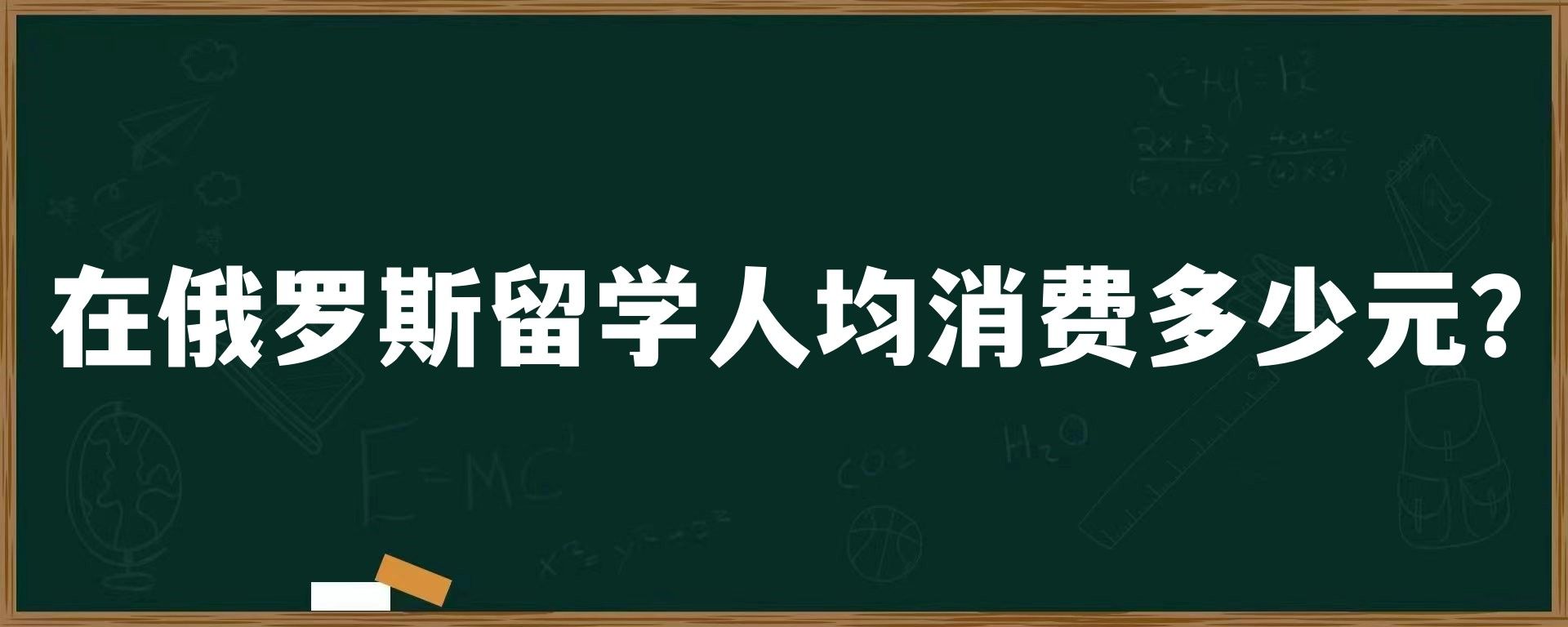 在俄罗斯留学人均消费多少元？