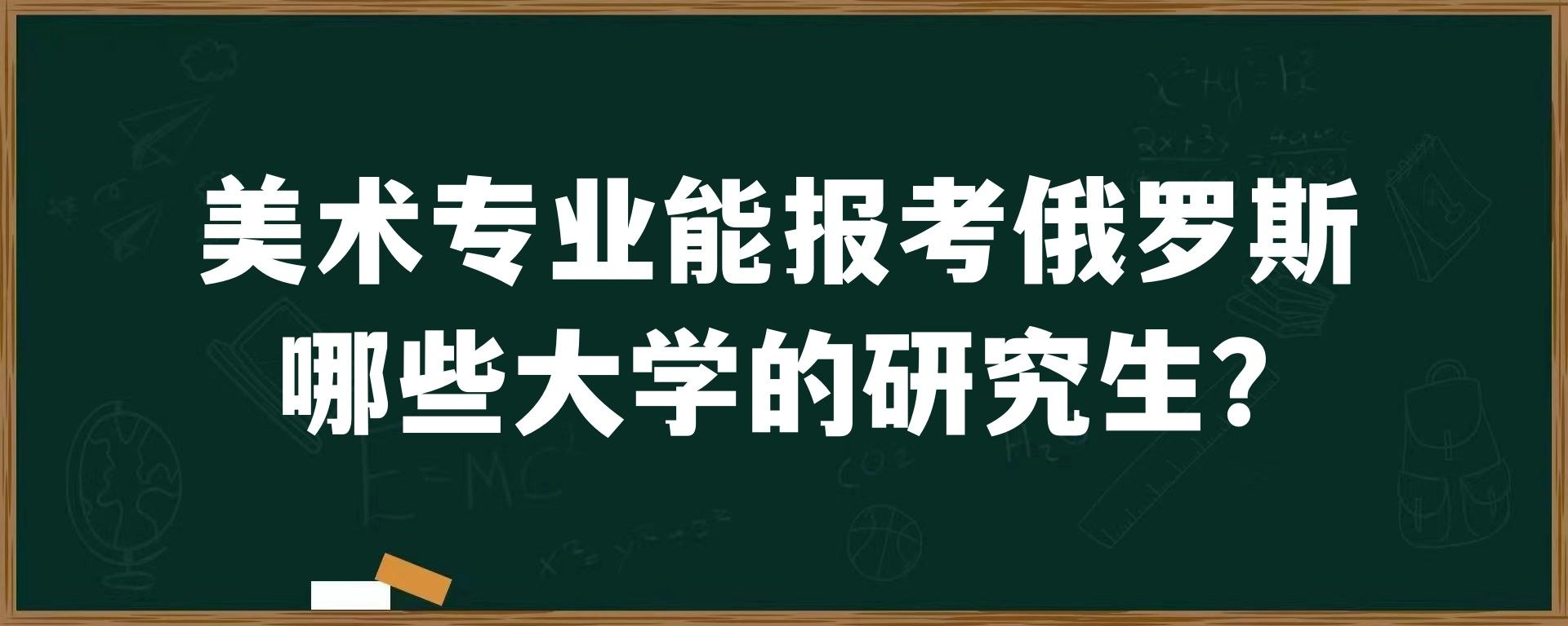 美术专业能报考俄罗斯哪些大学的研究生？