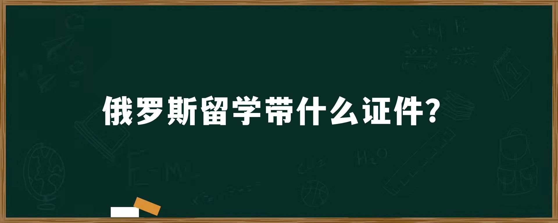 俄罗斯留学带什么证件？