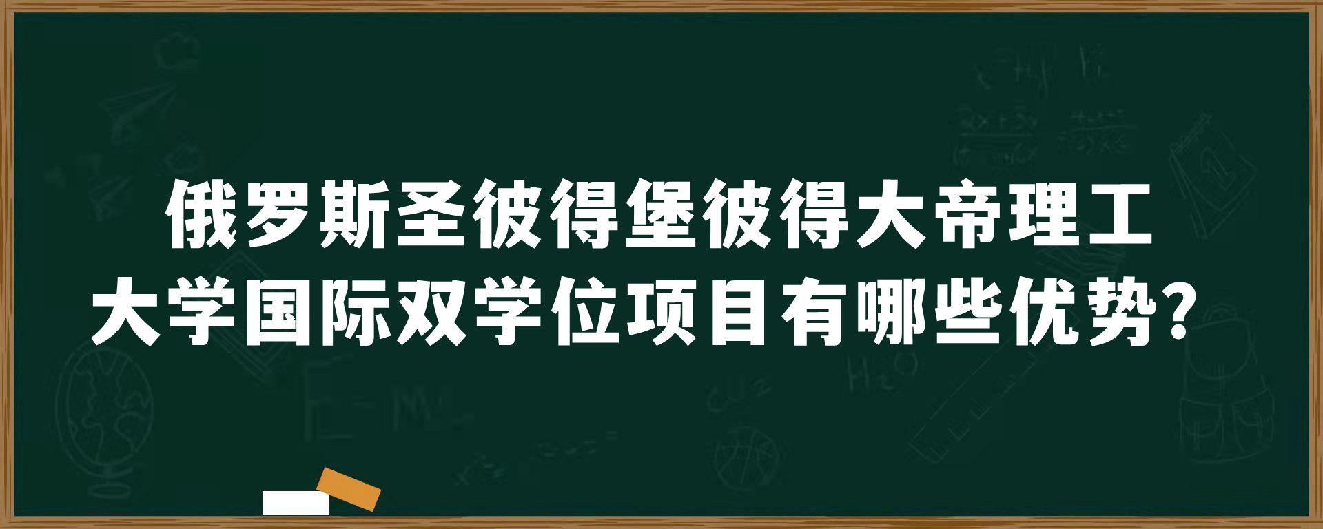 俄罗斯圣彼得堡彼得大帝理工大学国际双学位项目有哪些优势？