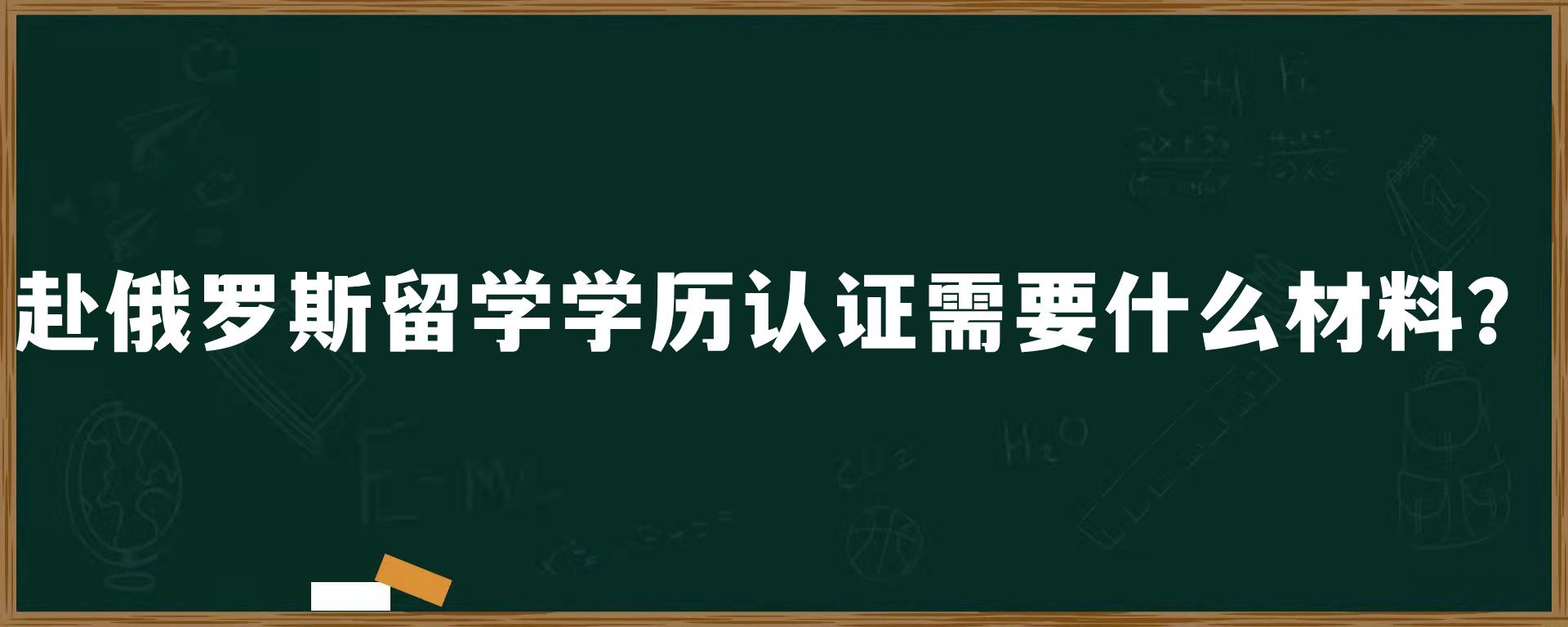 赴俄罗斯留学学历认证需要什么材料？