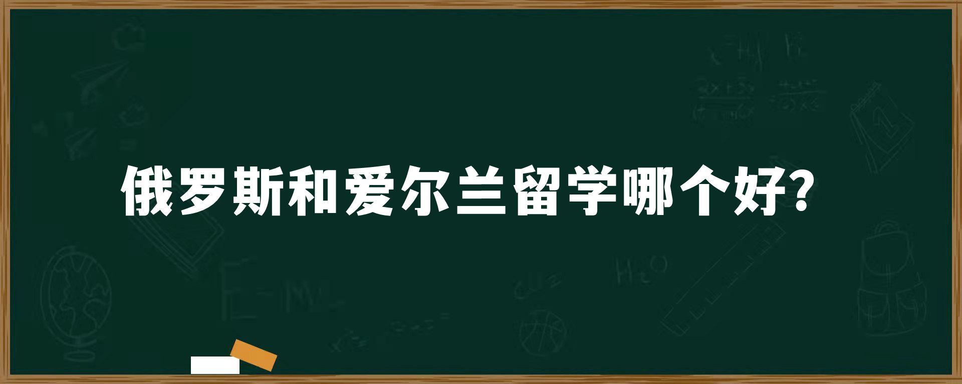 俄罗斯和爱尔兰留学哪个好？